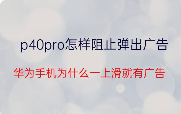 p40pro怎样阻止弹出广告 华为手机为什么一上滑就有广告？